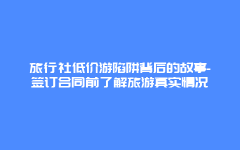 旅行社低价游陷阱背后的故事-签订合同前了解旅游真实情况