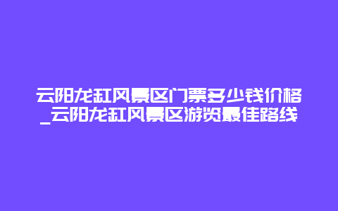 云阳龙缸风景区门票多少钱价格_云阳龙缸风景区游览最佳路线