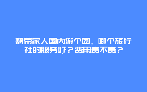 想带家人国内游个团，哪个旅行社的服务好？费用贵不贵？