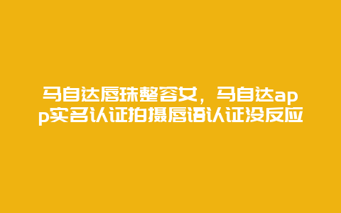 马自达唇珠整容女，马自达app实名认证拍摄唇语认证没反应