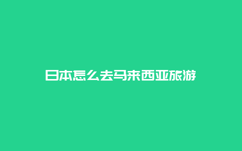 日本怎么去马来西亚旅游