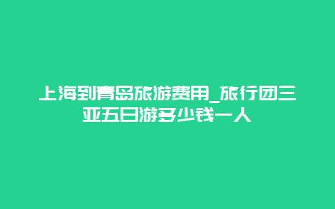 上海到青岛旅游费用_旅行团三亚五日游多少钱一人