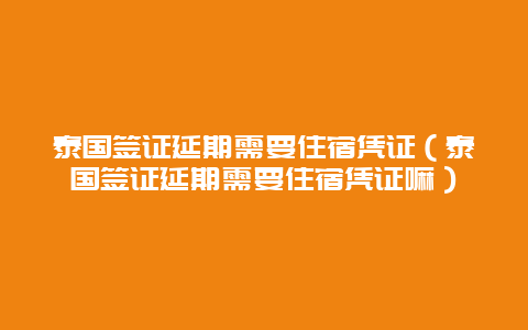 泰国签证延期需要住宿凭证（泰国签证延期需要住宿凭证嘛）