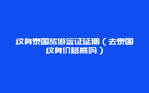 纹身泰国旅游签证延期（去泰国纹身价格高吗）