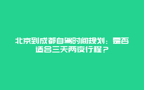 北京到成都自驾时间规划：是否适合三天两夜行程？