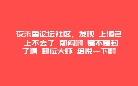 夜来香论坛社区，发现 上酒色 上不去了 郁闷啊 是不是封了啊 哪位大虾 给说一下啊