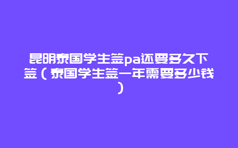 昆明泰国学生签pa还要多久下签（泰国学生签一年需要多少钱）