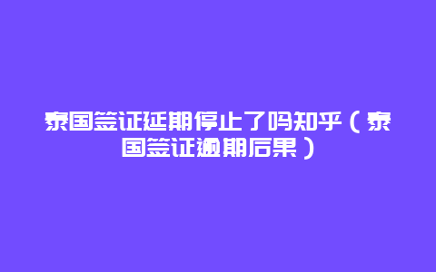 泰国签证延期停止了吗知乎（泰国签证逾期后果）