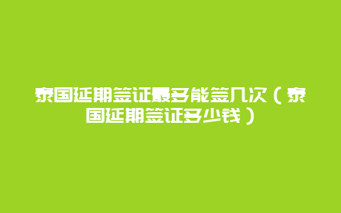 泰国延期签证最多能签几次（泰国延期签证多少钱）