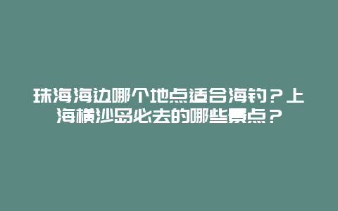 珠海海边哪个地点适合海钓？上海横沙岛必去的哪些景点？