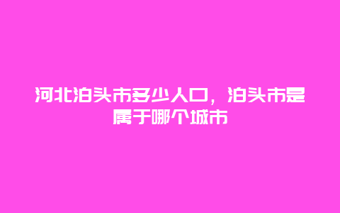 河北泊头市多少人口，泊头市是属于哪个城市