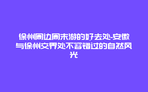 徐州周边周末游的好去处-安徽与徐州交界处不容错过的自然风光