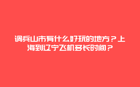 调兵山市有什么好玩的地方？上海到辽宁飞机多长时间？