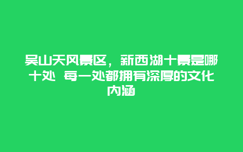 吴山天风景区，新西湖十景是哪十处 每一处都拥有深厚的文化内涵