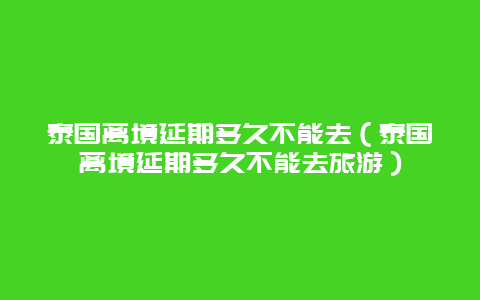 泰国离境延期多久不能去（泰国离境延期多久不能去旅游）