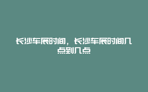 长沙车展时间，长沙车展时间几点到几点