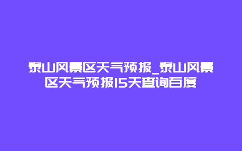 泰山风景区天气预报_泰山风景区天气预报15天查询百度