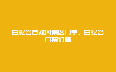 白蛇谷自然风景区门票，白蛇谷门票价格