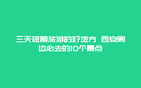 三天短期旅游的好地方 西安周边必去的10个景点