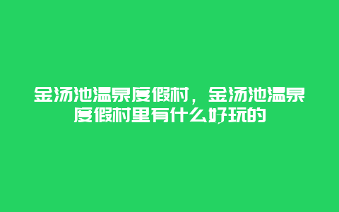 金汤池温泉度假村，金汤池温泉度假村里有什么好玩的