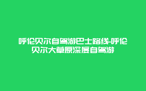 呼伦贝尔自驾游巴士路线-呼伦贝尔大草原深度自驾游