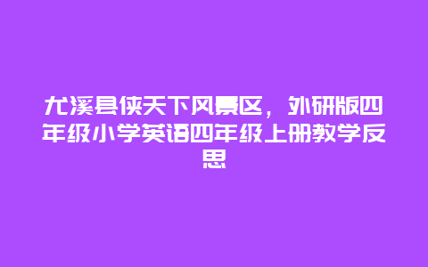 尤溪县侠天下风景区，外研版四年级小学英语四年级上册教学反思