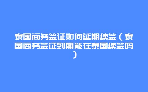 泰国商务签证如何延期续签（泰国商务签证到期能在泰国续签吗）