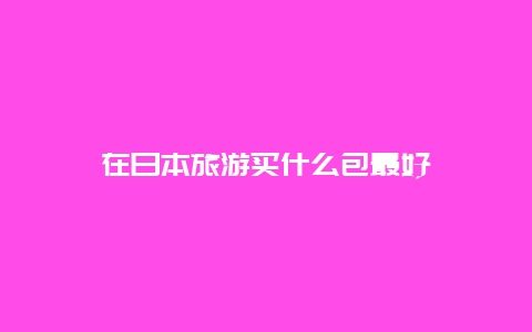 在日本旅游买什么包最好