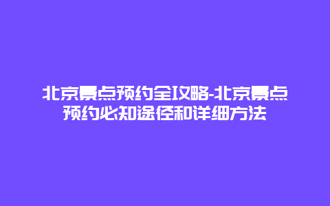 北京景点预约全攻略-北京景点预约必知途径和详细方法