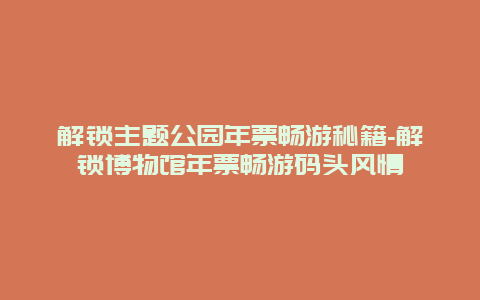 解锁主题公园年票畅游秘籍-解锁博物馆年票畅游码头风情