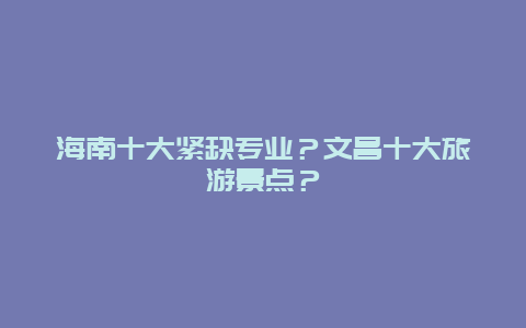 海南十大紧缺专业？文昌十大旅游景点？