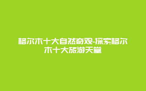 格尔木十大自然奇观-探索格尔木十大旅游天堂