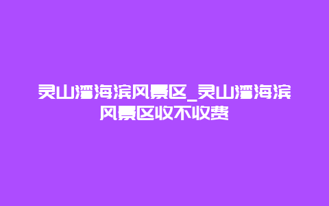 灵山湾海滨风景区_灵山湾海滨风景区收不收费