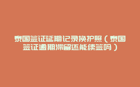 泰国签证延期记录换护照（泰国签证逾期滞留还能续签吗）