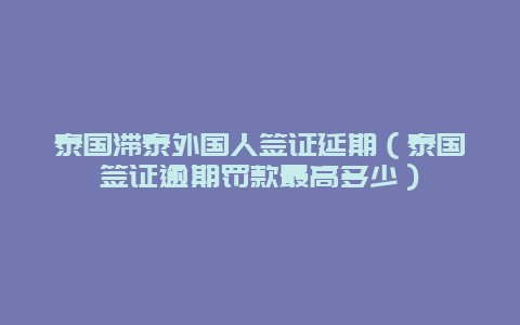 泰国滞泰外国人签证延期（泰国签证逾期罚款最高多少）