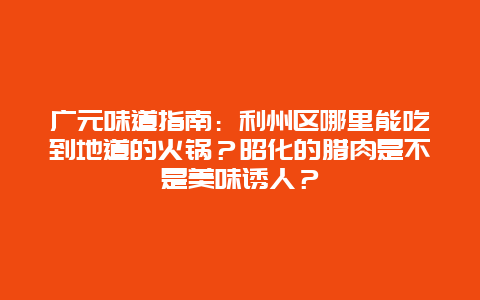 广元味道指南：利州区哪里能吃到地道的火锅？昭化的腊肉是不是美味诱人？