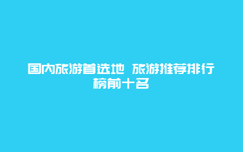 国内旅游首选地 旅游推荐排行榜前十名