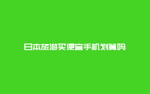 日本旅游买便宜手机划算吗