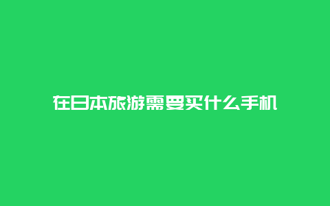 在日本旅游需要买什么手机