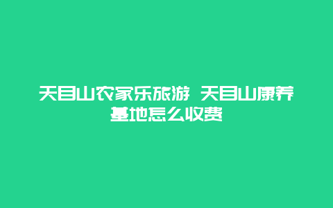 天目山农家乐旅游 天目山康养基地怎么收费