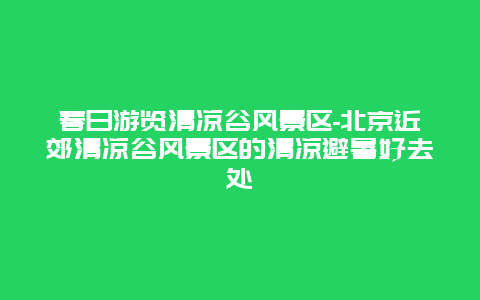 春日游览清凉谷风景区-北京近郊清凉谷风景区的清凉避暑好去处