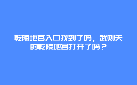 乾陵地宫入口找到了吗，武则天的乾陵地宫打开了吗？