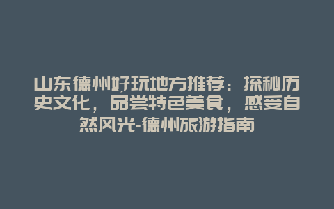 山东德州好玩地方推荐：探秘历史文化，品尝特色美食，感受自然风光-德州旅游指南