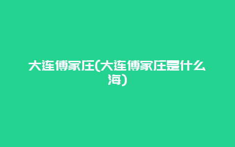 大连傅家庄，大连傅家庄是什么海