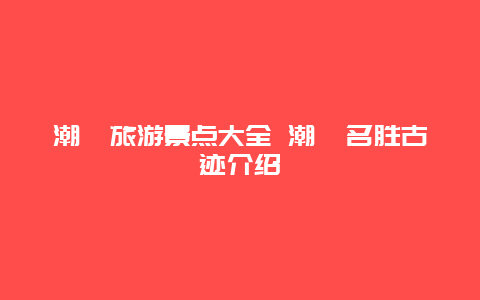 潮汕旅游景点大全 潮汕名胜古迹介绍