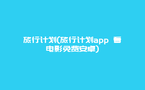 旅行计划，旅行计划app 看电影免费安卓