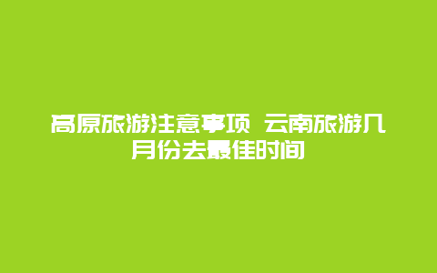 高原旅游注意事项 云南旅游几月份去最佳时间