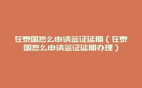 在泰国怎么申请签证延期（在泰国怎么申请签证延期办理）