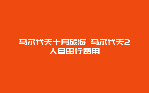 马尔代夫十月旅游 马尔代夫2人自由行费用