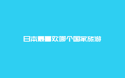 日本最喜欢哪个国家旅游